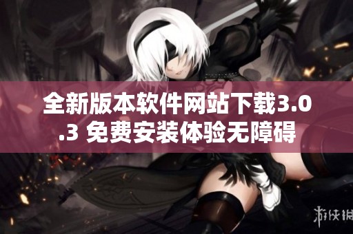 全新版本软件网站下载3.0.3 免费安装体验无障碍