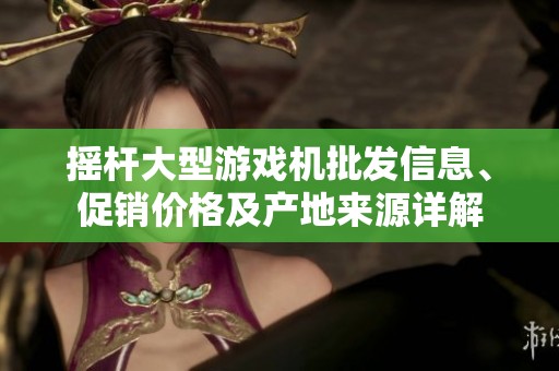 摇杆大型游戏机批发信息、促销价格及产地来源详解