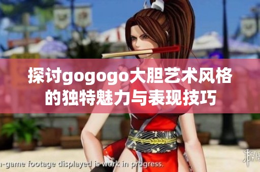 探讨gogogo大胆艺术风格的独特魅力与表现技巧