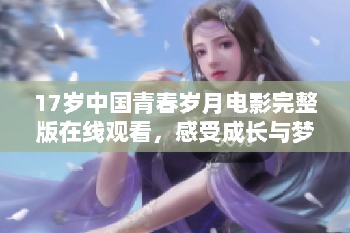 17岁中国青春岁月电影完整版在线观看，感受成长与梦想的故事
