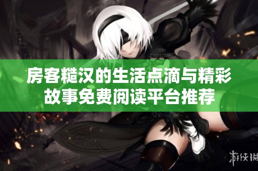 房客糙汉的生活点滴与精彩故事免费阅读平台推荐