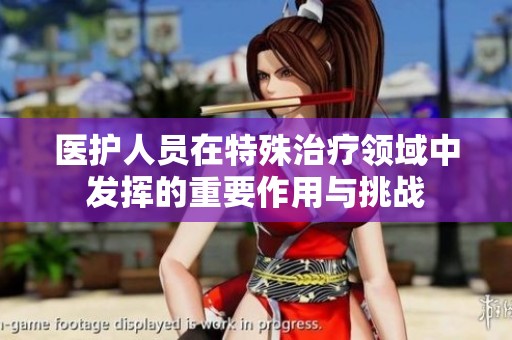 医护人员在特殊治疗领域中发挥的重要作用与挑战