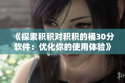 《探索积积对积积的桶30分软件：优化你的使用体验》