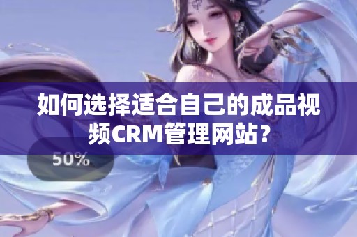 如何选择适合自己的成品视频CRM管理网站？