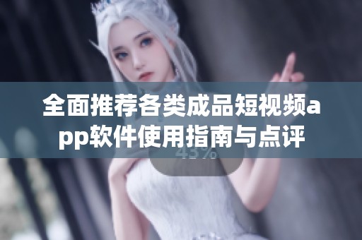 全面推荐各类成品短视频app软件使用指南与点评
