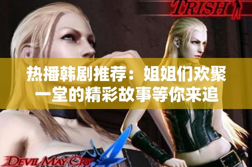 热播韩剧推荐：姐姐们欢聚一堂的精彩故事等你来追
