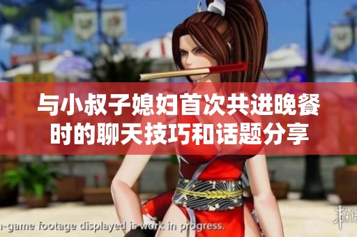 与小叔子媳妇首次共进晚餐时的聊天技巧和话题分享