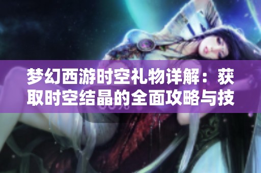 梦幻西游时空礼物详解：获取时空结晶的全面攻略与技巧分享