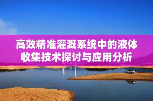 高效精准灌溉系统中的液体收集技术探讨与应用分析