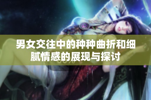 男女交往中的种种曲折和细腻情感的展现与探讨