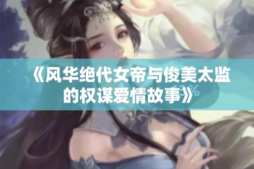 《风华绝代女帝与俊美太监的权谋爱情故事》