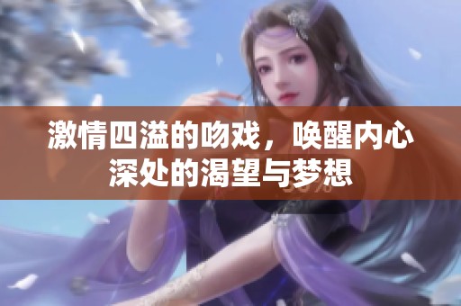 激情四溢的吻戏，唤醒内心深处的渴望与梦想