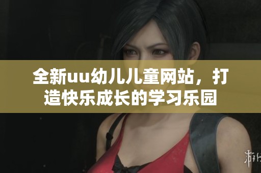 全新uu幼儿儿童网站，打造快乐成长的学习乐园
