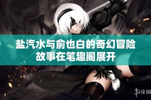 盐汽水与俞也白的奇幻冒险故事在笔趣阁展开