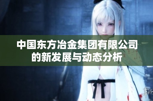 中国东方冶金集团有限公司的新发展与动态分析