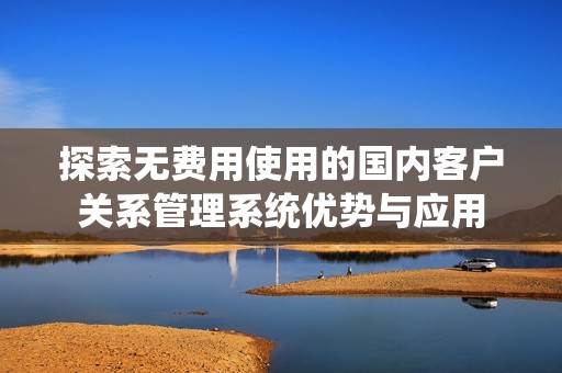 探索无费用使用的国内客户关系管理系统优势与应用