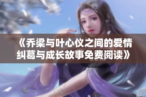 《乔梁与叶心仪之间的爱情纠葛与成长故事免费阅读》