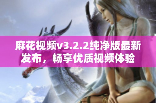 麻花视频v3.2.2纯净版最新发布，畅享优质视频体验
