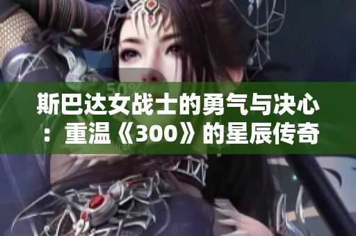 斯巴达女战士的勇气与决心：重温《300》的星辰传奇