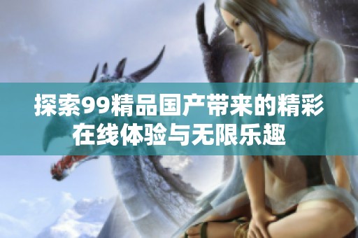 探索99精品国产带来的精彩在线体验与无限乐趣