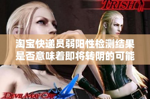 淘宝快递员弱阳性检测结果是否意味着即将转阴的可能性