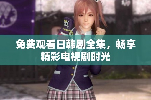 免费观看日韩剧全集，畅享精彩电视剧时光