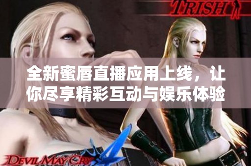 全新蜜唇直播应用上线，让你尽享精彩互动与娱乐体验