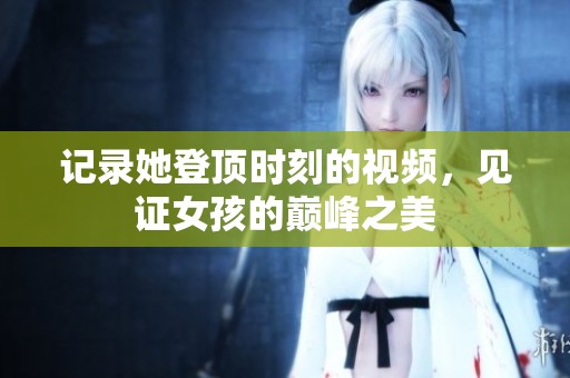 记录她登顶时刻的视频，见证女孩的巅峰之美