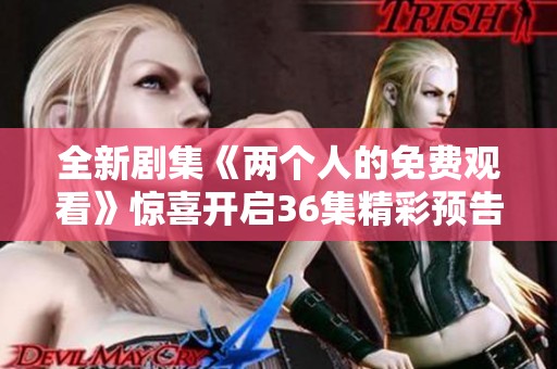 全新剧集《两个人的免费观看》惊喜开启36集精彩预告内容解析