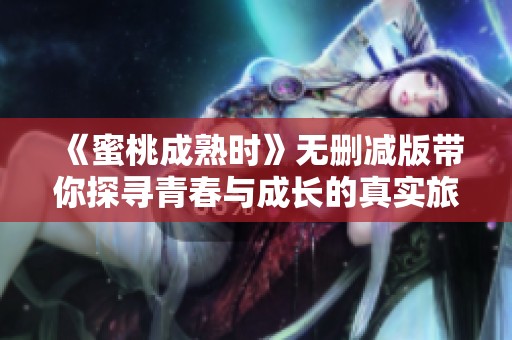 《蜜桃成熟时》无删减版带你探寻青春与成长的真实旅程