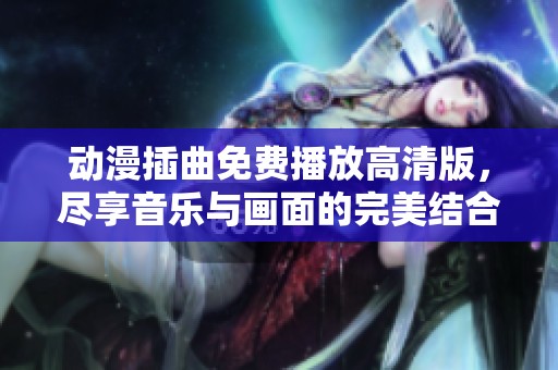 动漫插曲免费播放高清版，尽享音乐与画面的完美结合
