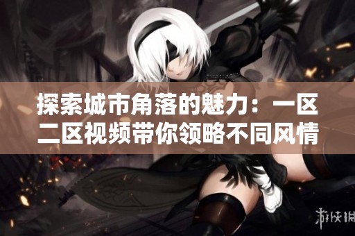 探索城市角落的魅力：一区二区视频带你领略不同风情