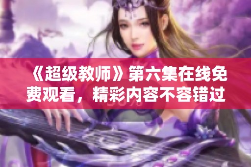 《超级教师》第六集在线免费观看，精彩内容不容错过