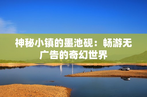 神秘小镇的墨池砚：畅游无广告的奇幻世界