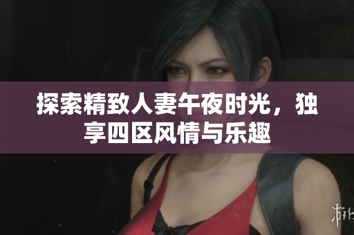 探索精致人妻午夜时光，独享四区风情与乐趣