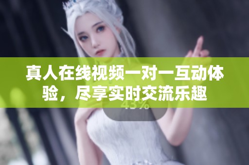 真人在线视频一对一互动体验，尽享实时交流乐趣