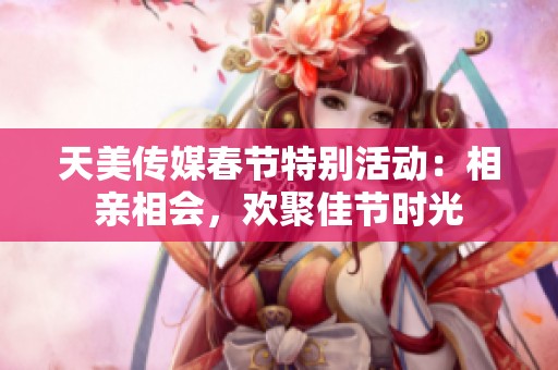天美传媒春节特别活动：相亲相会，欢聚佳节时光