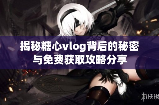 揭秘糖心vlog背后的秘密与免费获取攻略分享