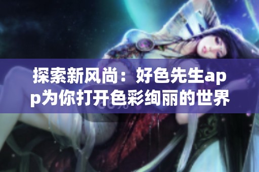探索新风尚：好色先生app为你打开色彩绚丽的世界