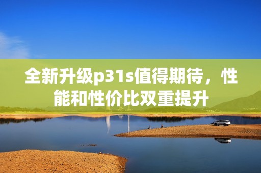 全新升级p31s值得期待，性能和性价比双重提升