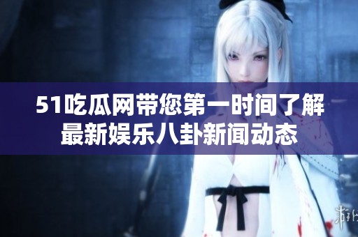 51吃瓜网带您第一时间了解最新娱乐八卦新闻动态