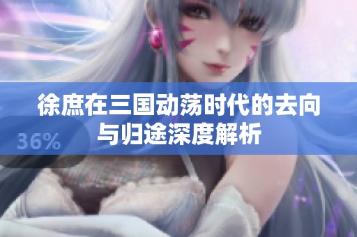 徐庶在三国动荡时代的去向与归途深度解析