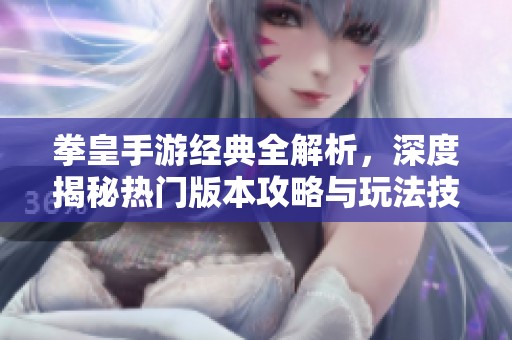 拳皇手游经典全解析，深度揭秘热门版本攻略与玩法技巧