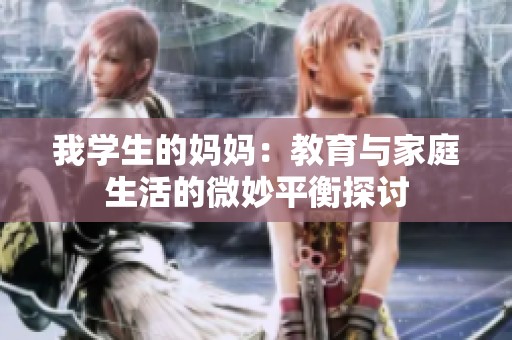 我学生的妈妈：教育与家庭生活的微妙平衡探讨