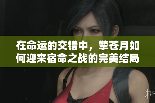 在命运的交错中，擎苍月如何迎来宿命之战的完美结局