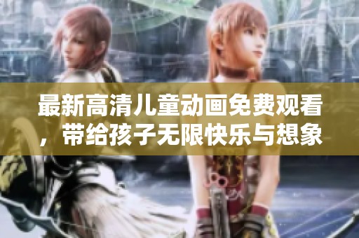 最新高清儿童动画免费观看，带给孩子无限快乐与想象