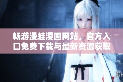 畅游漫蛙漫画网站，官方入口免费下载与最新资源获取指南