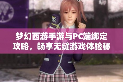 梦幻西游手游与PC端绑定攻略，畅享无缝游戏体验秘诀