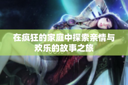 在疯狂的家庭中探索亲情与欢乐的故事之旅