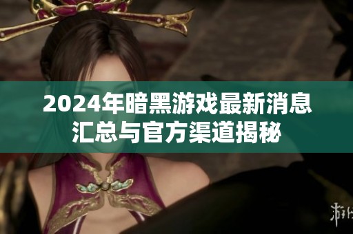 2024年暗黑游戏最新消息汇总与官方渠道揭秘